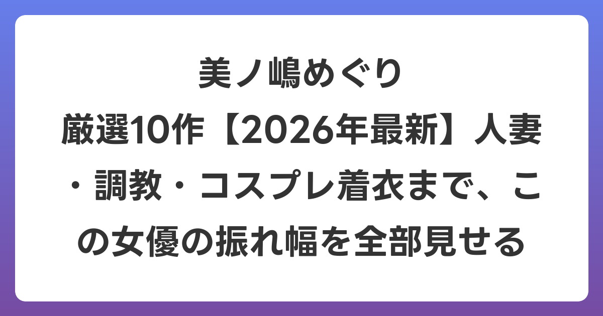 美ノ嶋めぐり 厳選10作【2026年6月最新】人妻・調教・コスプレ着衣まで、この女優の振れ幅を全部見せる