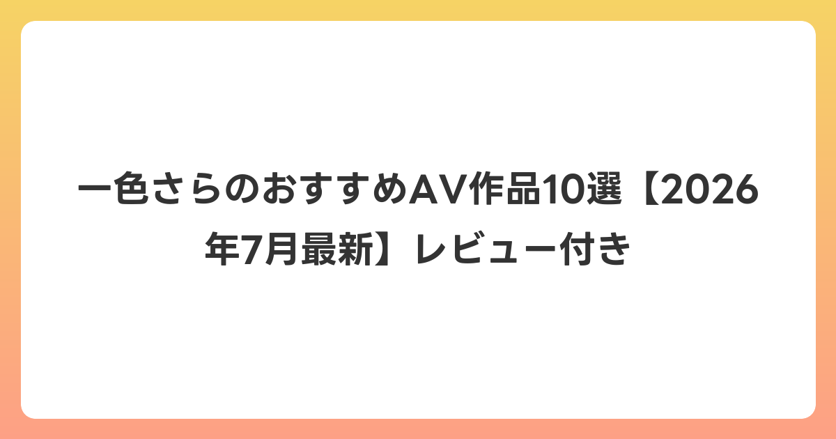 一色さらのおすすめAV作品10選【2026年7月最新】レビュー付き