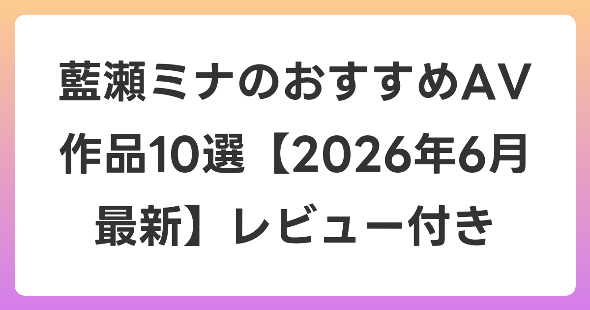 藍瀬ミナのおすすめAV作品10選【2026年7月最新】レビュー付き