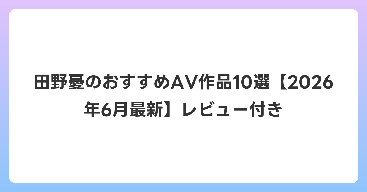 田野憂のおすすめAV作品10選【2026年7月最新】レビュー付き