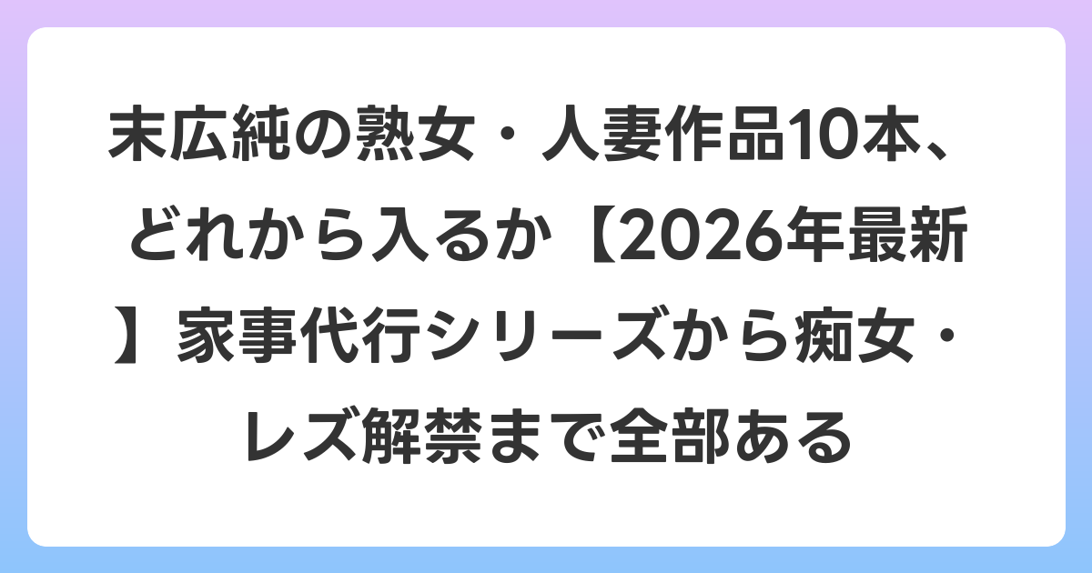 末広純の熟女・人妻作品10本、どれから入るか【2026年6月最新】家事代行シリーズから痴女・レズ解禁まで全部ある