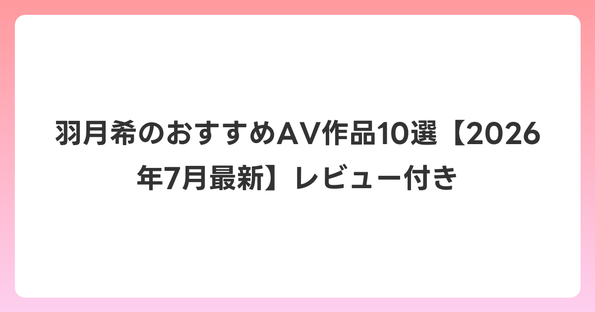 羽月希のおすすめAV作品10選【2026年7月最新】レビュー付き