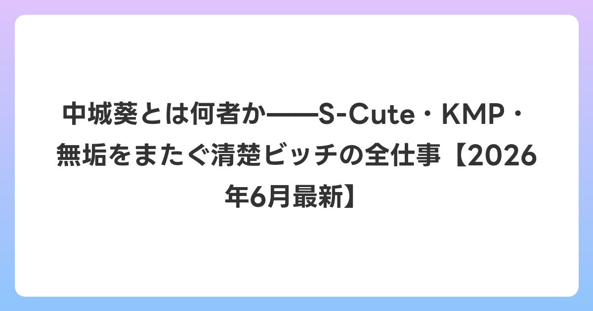 中城葵とは何者か——S-Cute・KMP・無垢をまたぐ清楚ビッチの全仕事【2026年7月最新】