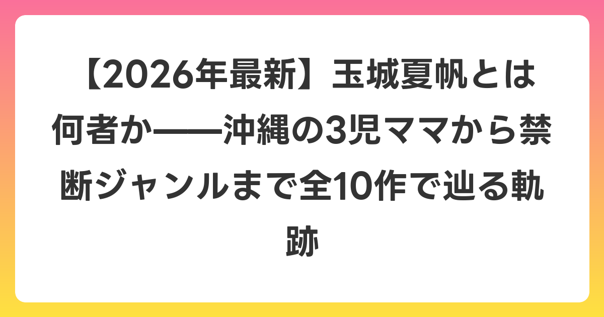 【2026年6月最新】玉城夏帆とは何者か——沖縄の3児ママから禁断ジャンルまで全10作で辿る軌跡
