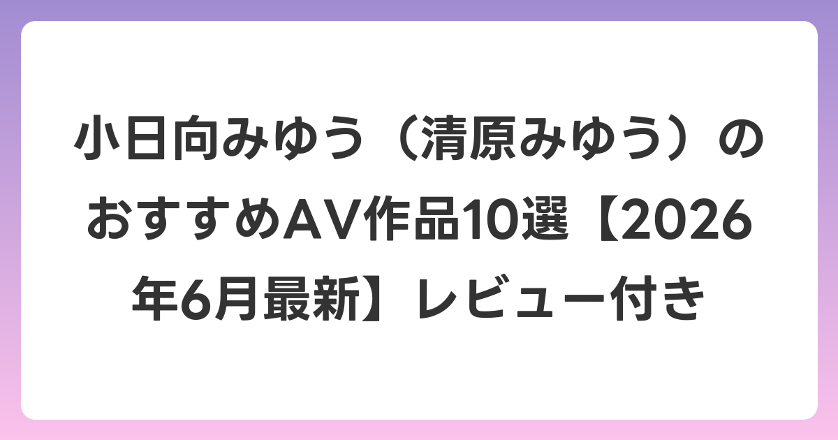 小日向みゆう（清原みゆう）のおすすめAV作品10選【2026年7月最新】レビュー付き