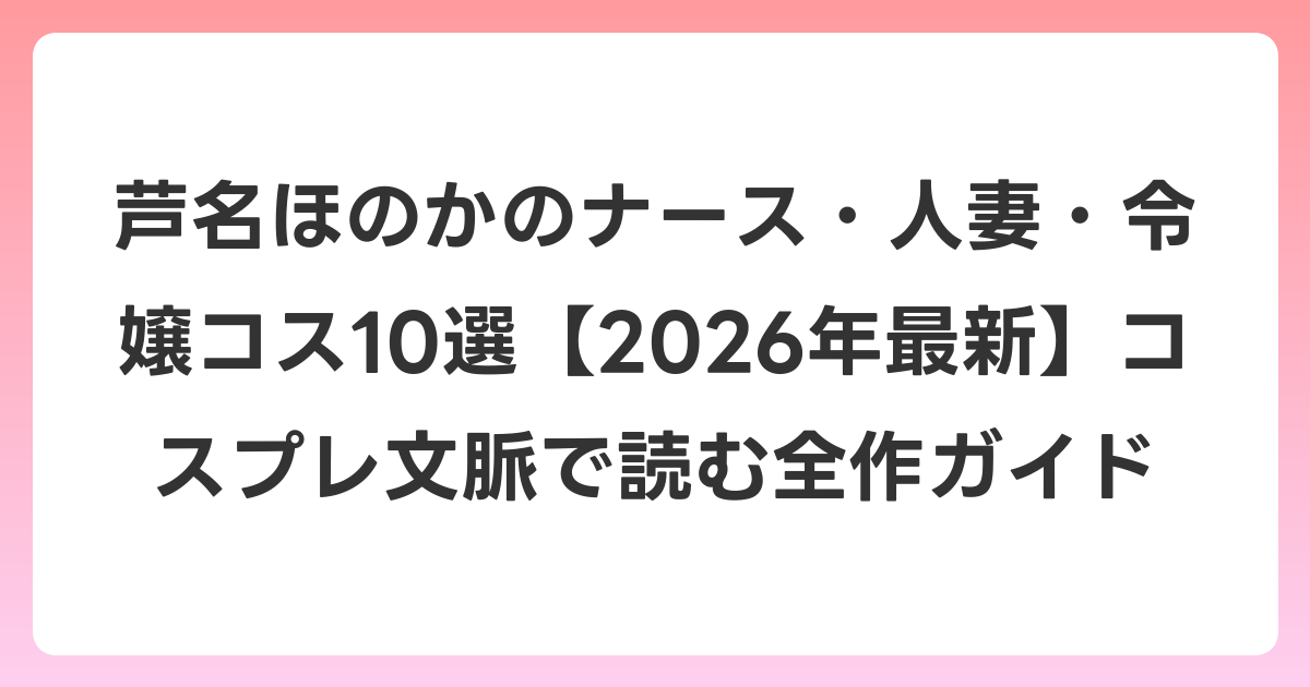 芦名ほのかのナース・人妻・令嬢コス10選【2026年6月最新】コスプレ文脈で読む全作ガイド