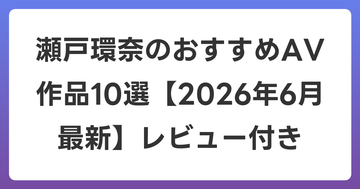 瀬戸環奈のおすすめAV作品10選【2026年7月最新】レビュー付き