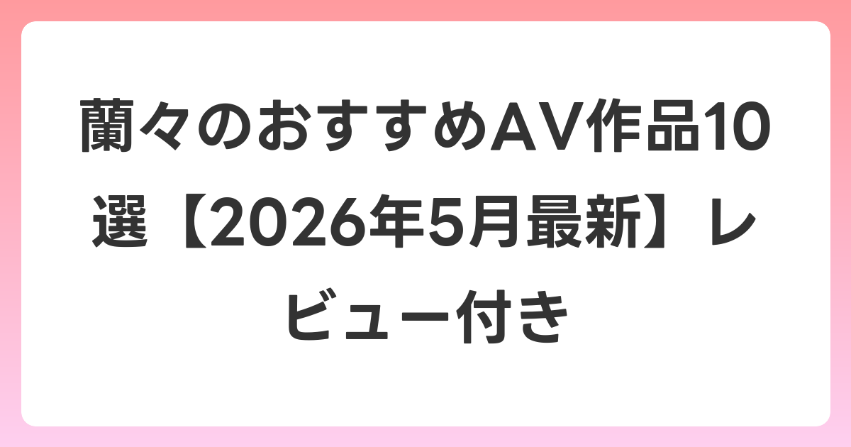 蘭々のおすすめAV作品10選【2026年6月最新】レビュー付き