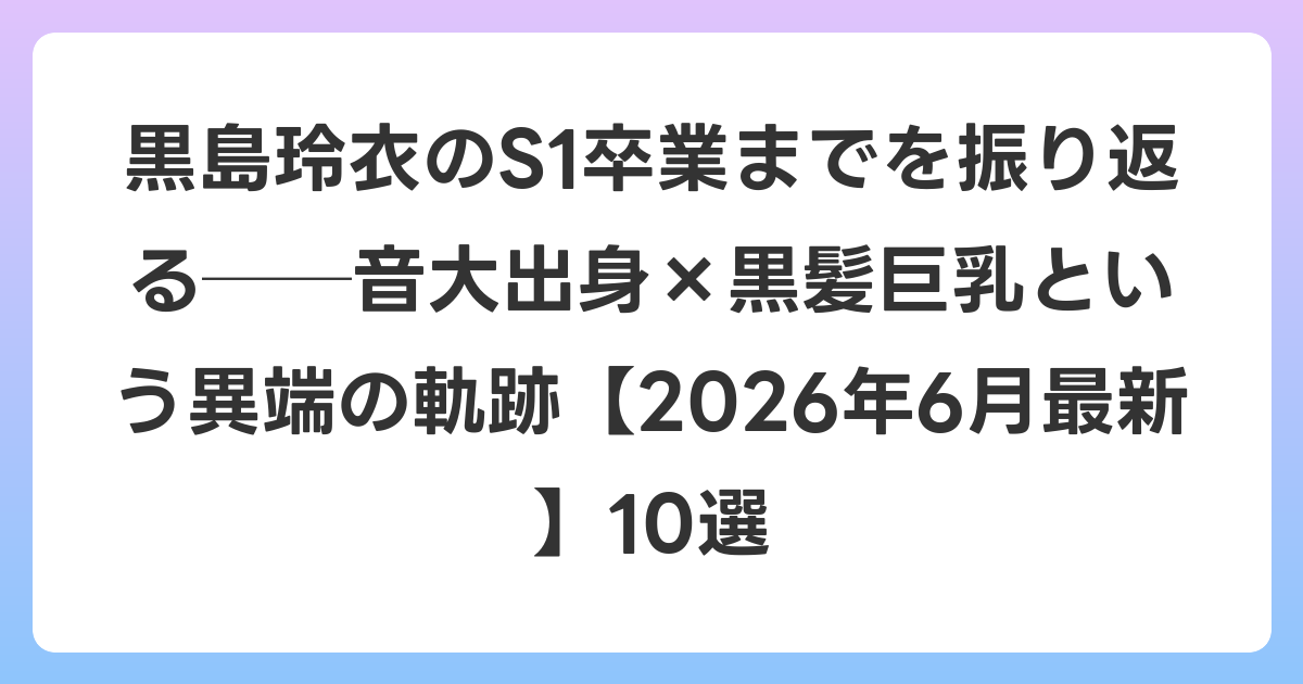 黒島玲衣のS1卒業までを振り返る──音大出身×黒髪巨乳という異端の軌跡【2026年7月最新】10選