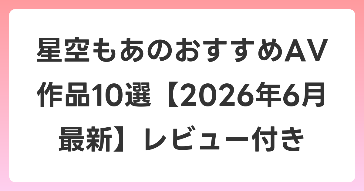 星空もあのおすすめAV作品10選【2026年7月最新】レビュー付き
