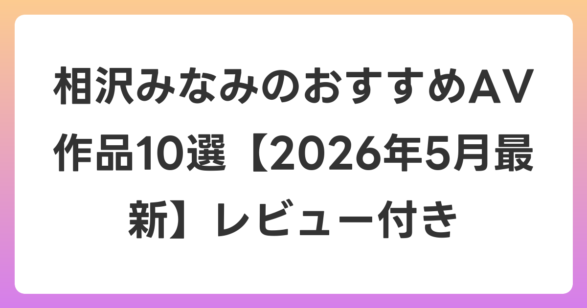 相沢みなみのおすすめAV作品10選【2026年6月最新】レビュー付き