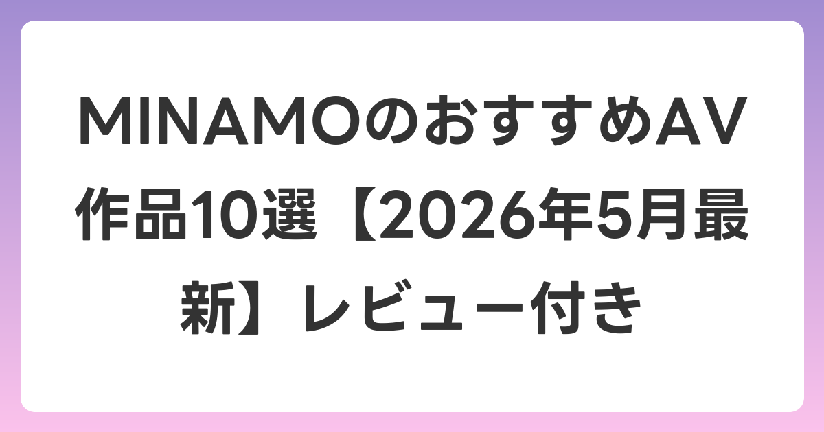 MINAMOのおすすめAV作品10選【2026年6月最新】レビュー付き