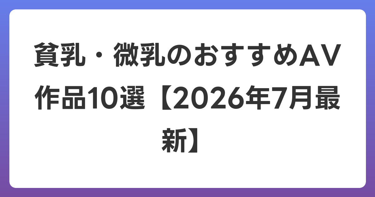 貧乳・微乳のおすすめAV作品10選【2026年7月最新】