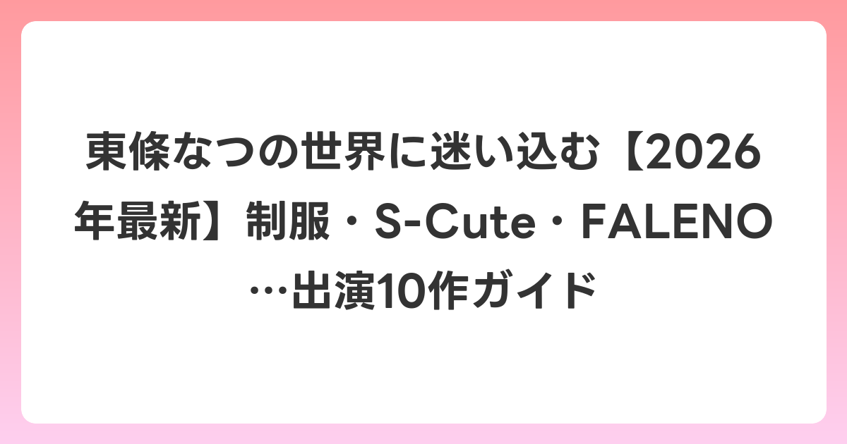 東條なつの世界に迷い込む【2026年6月最新】制服・S-Cute・FALENO…出演10作ガイド