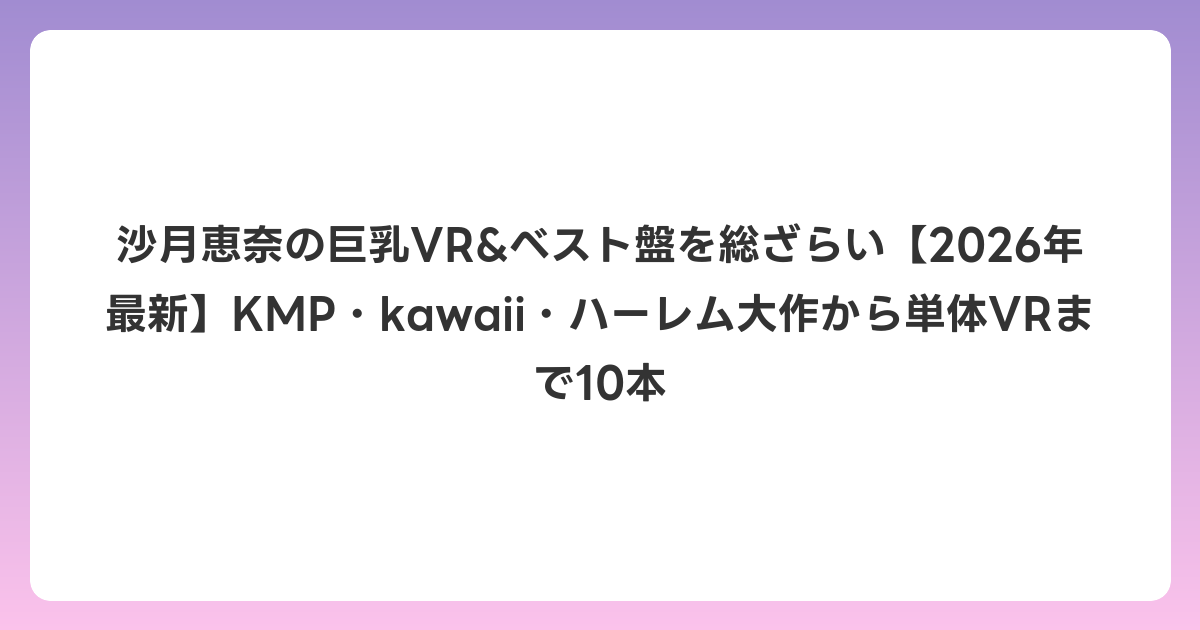 沙月恵奈の巨乳VR&ベスト盤を総ざらい【2026年7月最新】KMP・kawaii・ハーレム大作から単体VRまで10本