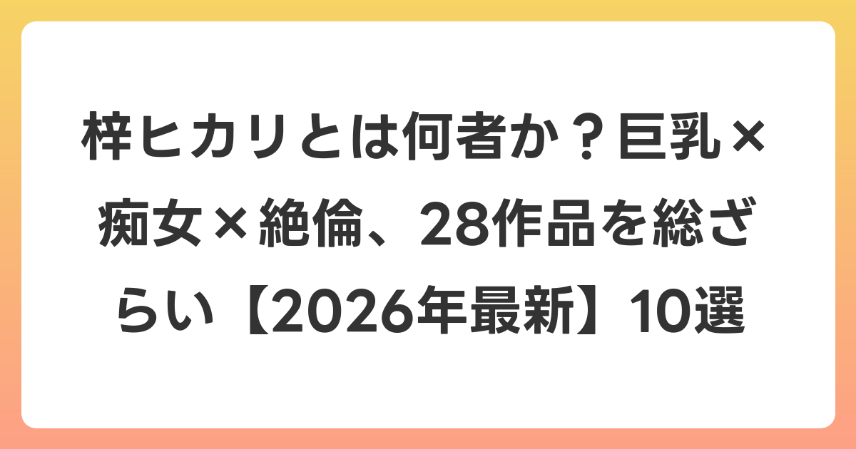 梓ヒカリとは何者か?巨乳×痴女×絶倫、28作品を総ざらい【2026年6月最新】10選