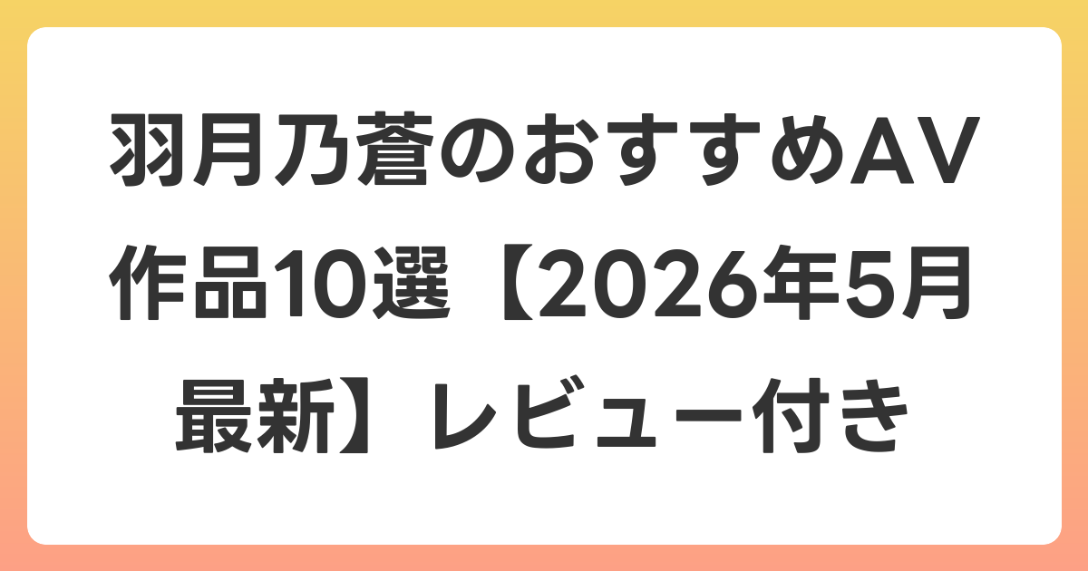 羽月乃蒼のおすすめAV作品10選【2026年6月最新】レビュー付き