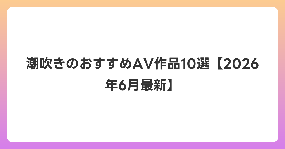 潮吹きのおすすめAV作品10選【2026年7月最新】