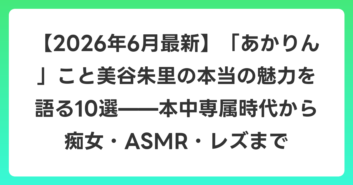 【2026年7月最新】「あかりん」こと美谷朱里の本当の魅力を語る10選——本中専属時代から痴女・ASMR・レズまで