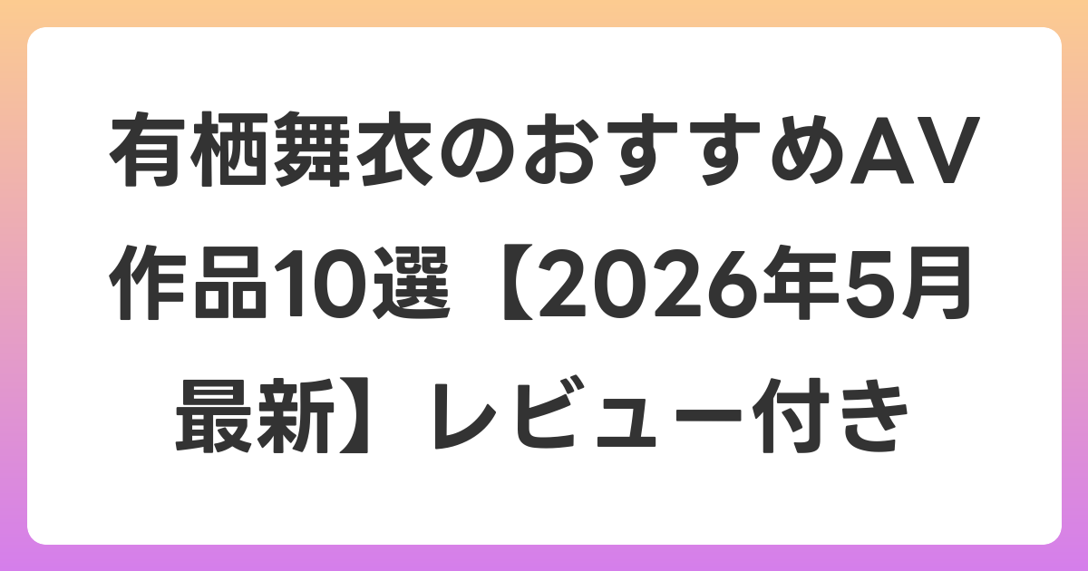 有栖舞衣のおすすめAV作品10選【2026年6月最新】レビュー付き