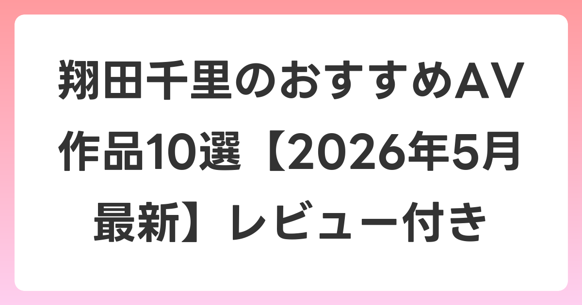 翔田千里のおすすめAV作品10選【2026年5月最新】レビュー付き