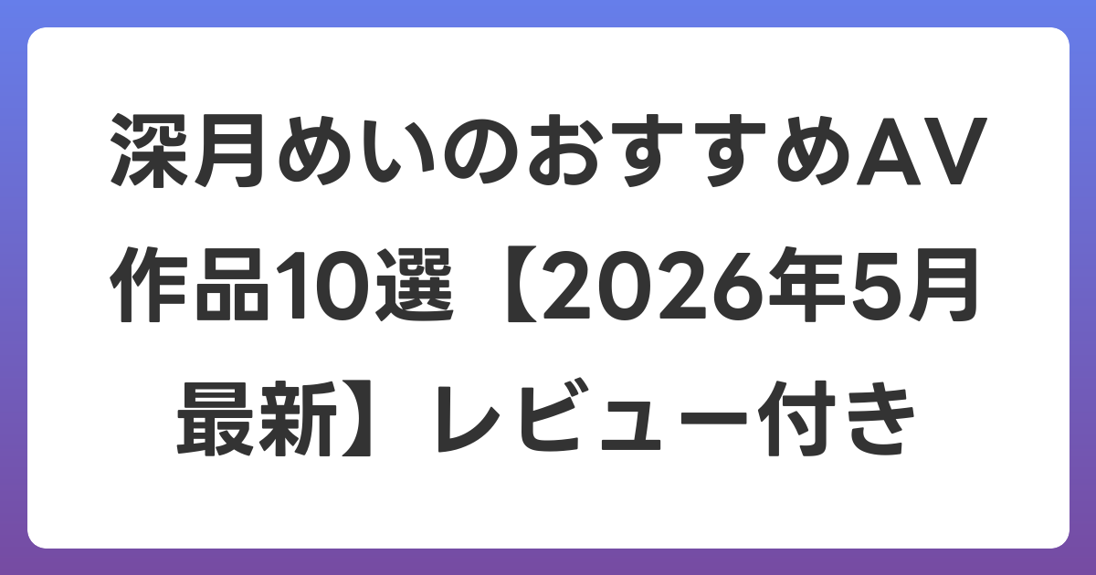 深月めいのおすすめAV作品10選【2026年5月最新】レビュー付き