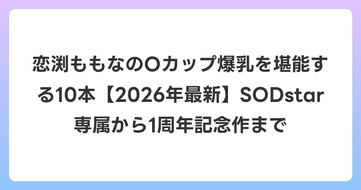 恋渕ももなのOカップ爆乳を堪能する10本【2026年6月最新】SODstar専属から1周年記念作まで