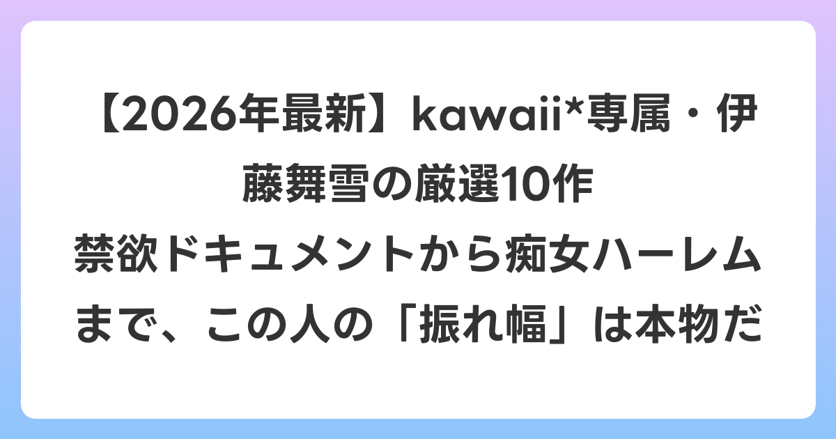 【2026年6月最新】kawaii*専属・伊藤舞雪の厳選10作 禁欲ドキュメントから痴女ハーレムまで、この人の「振れ幅」は本物だ