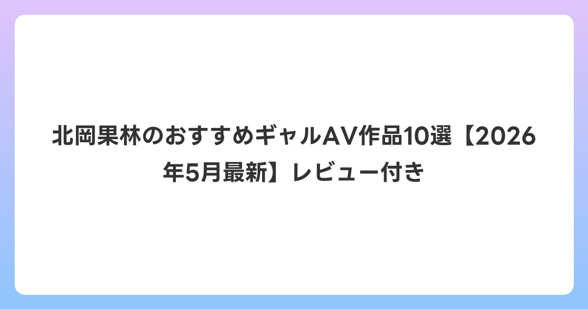 北岡果林のおすすめギャルAV作品10選【2026年6月最新】レビュー付き