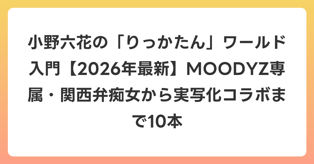 小野六花の「りっかたん」ワールド入門【2026年6月最新】MOODYZ専属・関西弁痴女から実写化コラボまで10本