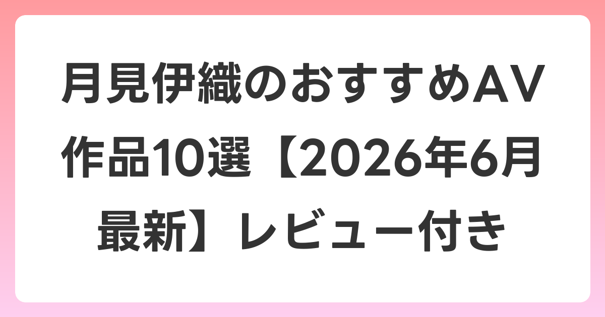 月見伊織のおすすめAV作品10選【2026年7月最新】レビュー付き