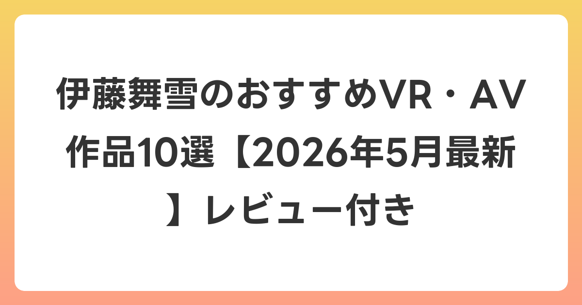 伊藤舞雪のおすすめVR・AV作品10選【2026年5月最新】レビュー付き