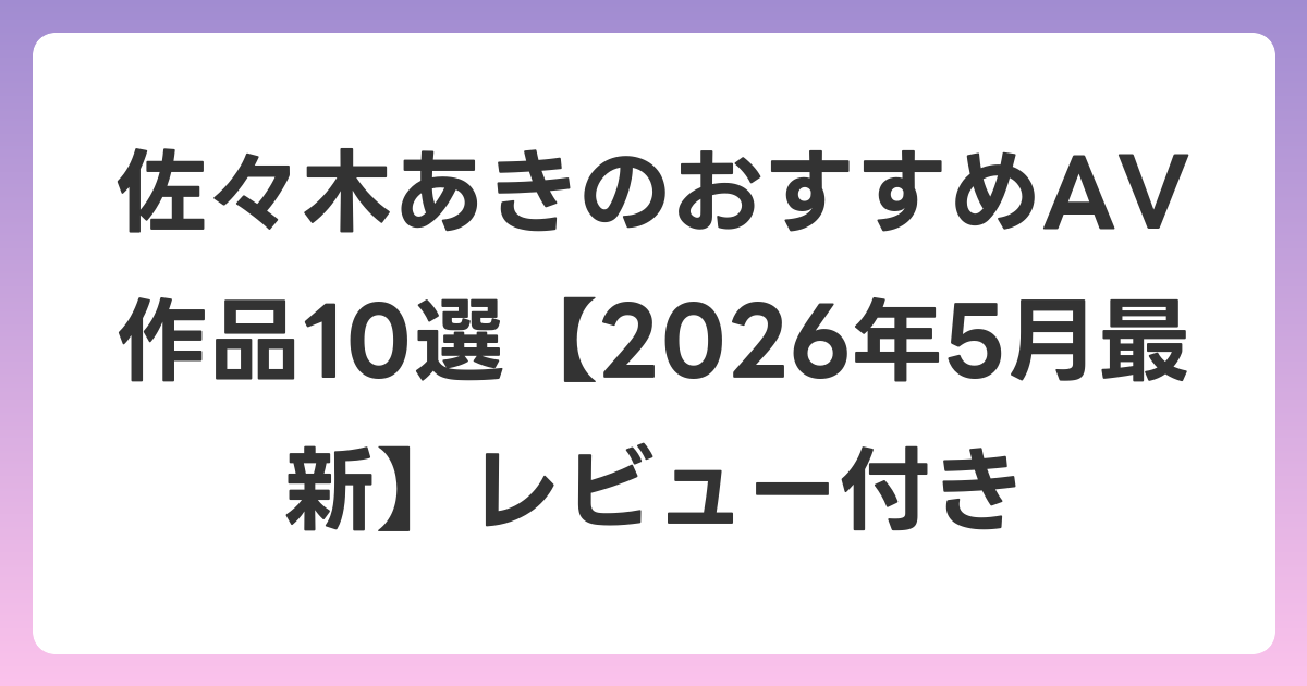 佐々木あきのおすすめAV作品10選【2026年5月最新】レビュー付き
