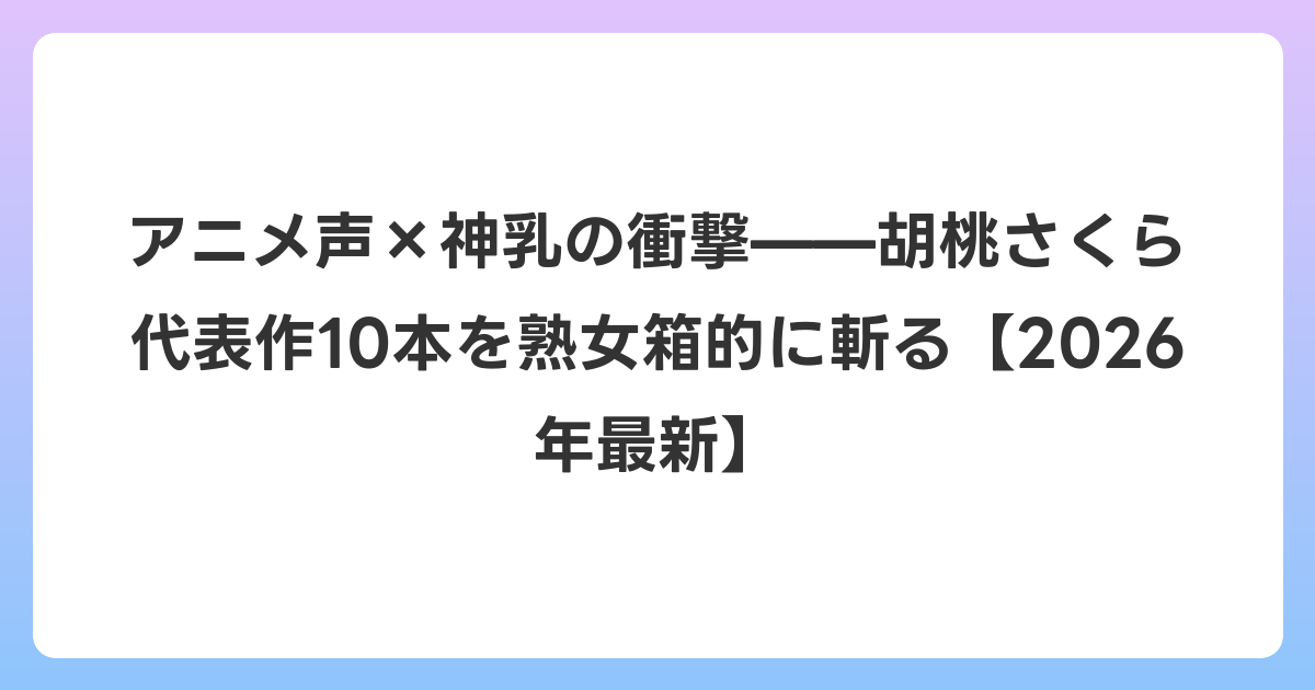 アニメ声×神乳の衝撃——胡桃さくら代表作10本を熟女箱的に斬る【2026年6月最新】