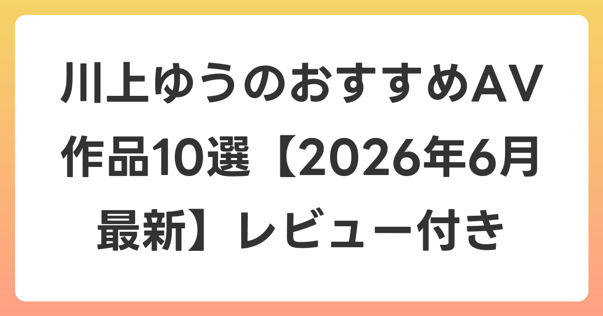 川上ゆうのおすすめAV作品10選【2026年7月最新】レビュー付き