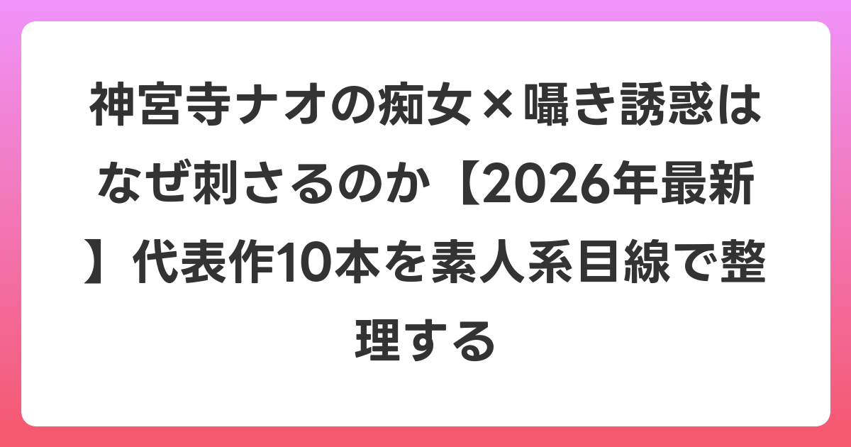 神宮寺ナオの痴女×囁き誘惑はなぜ刺さるのか【2026年6月最新】代表作10本を素人系目線で整理する