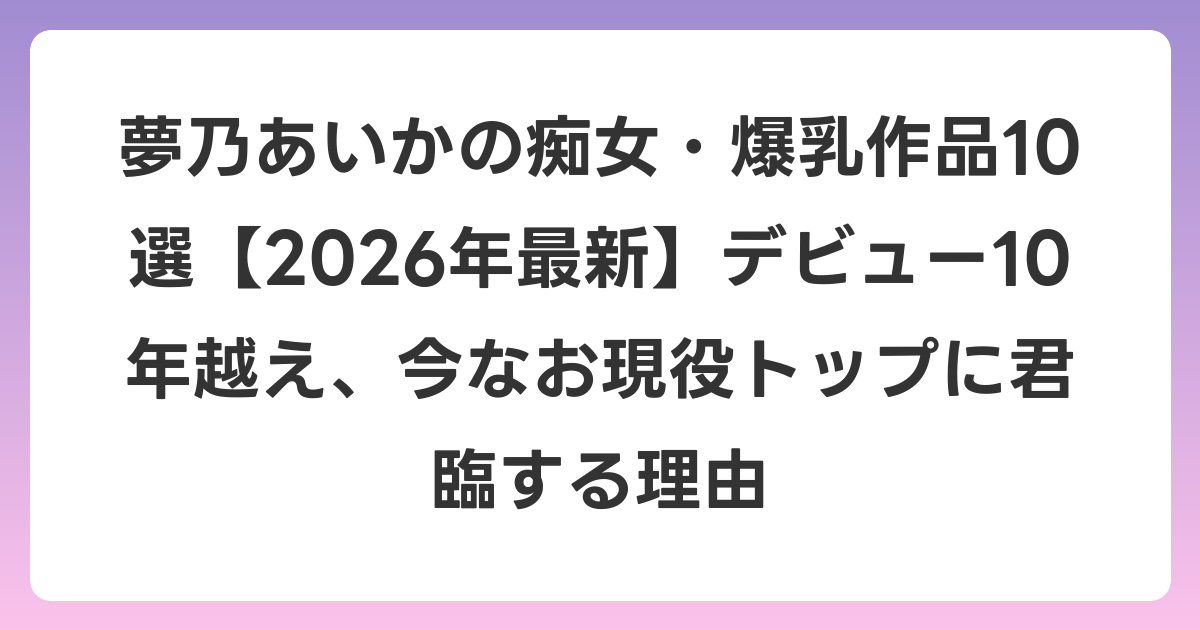 夢乃あいかの痴女・爆乳作品10選【2026年6月最新】デビュー10年越え、今なお現役トップに君臨する理由