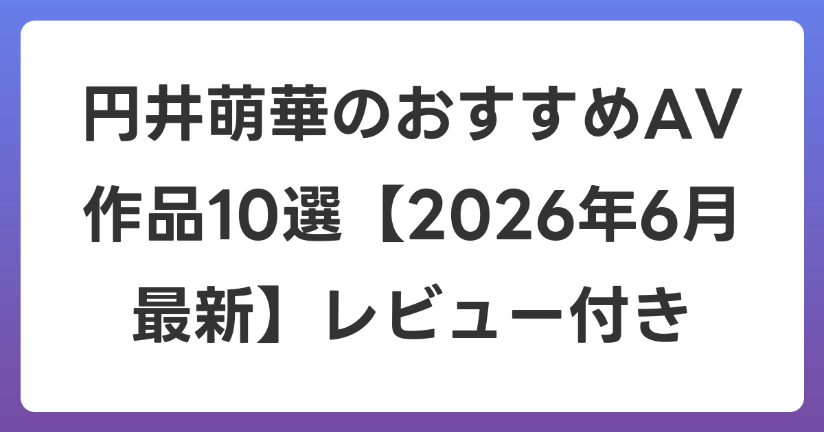 円井萌華のおすすめAV作品10選【2026年7月最新】レビュー付き