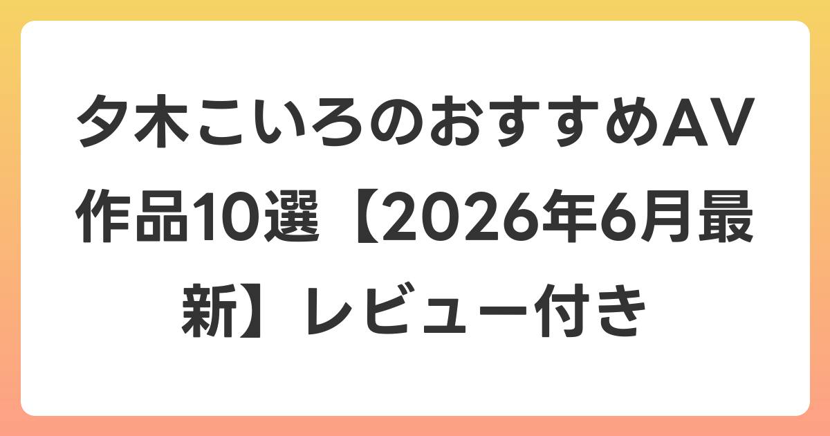 夕木こいろのおすすめAV作品10選【2026年7月最新】レビュー付き