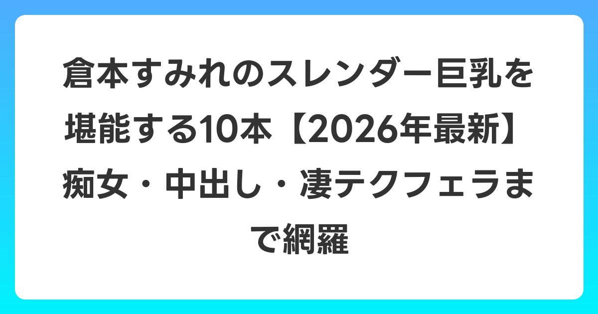 倉本すみれのスレンダー巨乳を堪能する10本【2026年7月最新】痴女・中出し・凄テクフェラまで網羅