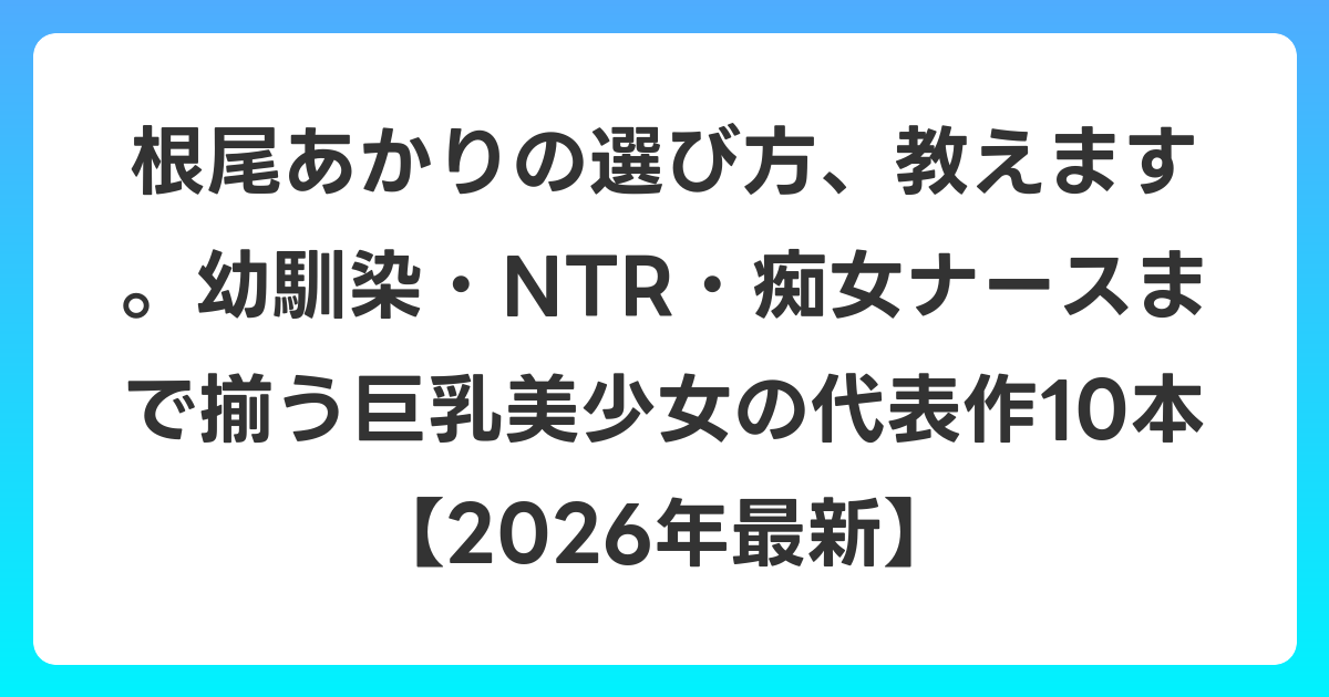 根尾あかりの選び方、教えます。幼馴染・NTR・痴女ナースまで揃う巨乳美少女の代表作10本【2026年6月最新】
