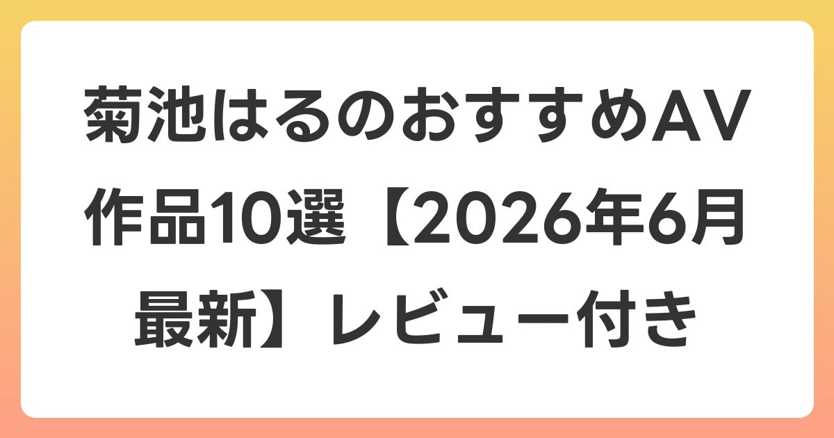 菊池はるのおすすめAV作品10選【2026年7月最新】レビュー付き