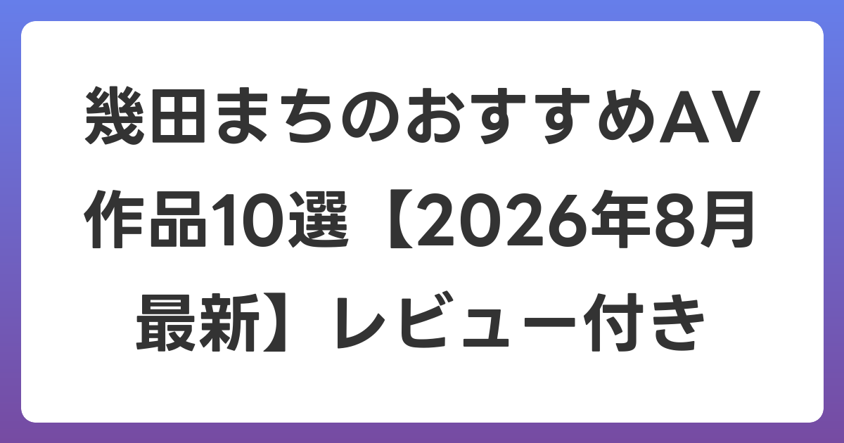 幾田まちのおすすめAV作品10選【2026年8月最新】レビュー付き