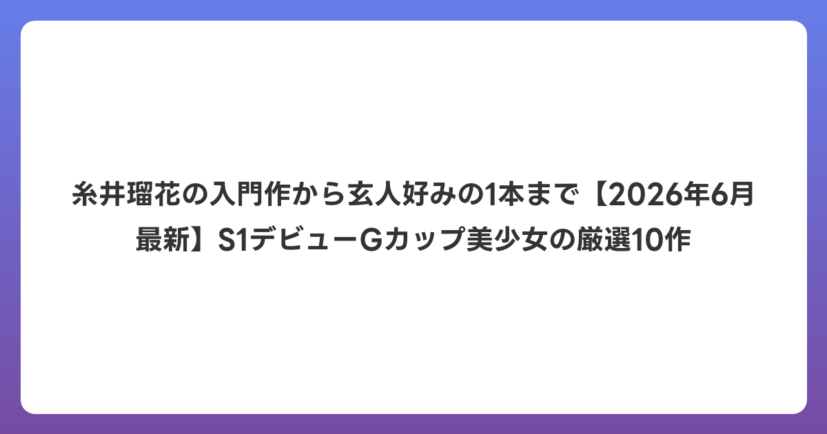 糸井瑠花の入門作から玄人好みの1本まで【2026年7月最新】S1デビューGカップ美少女の厳選10作