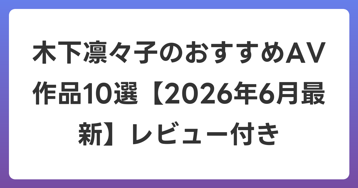 木下凛々子のおすすめAV作品10選【2026年7月最新】レビュー付き