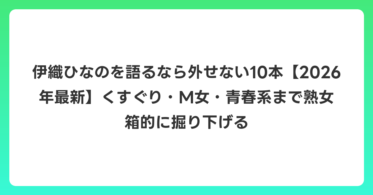 伊織ひなのを語るなら外せない10本【2026年6月最新】くすぐり・M女・青春系まで熟女箱的に掘り下げる