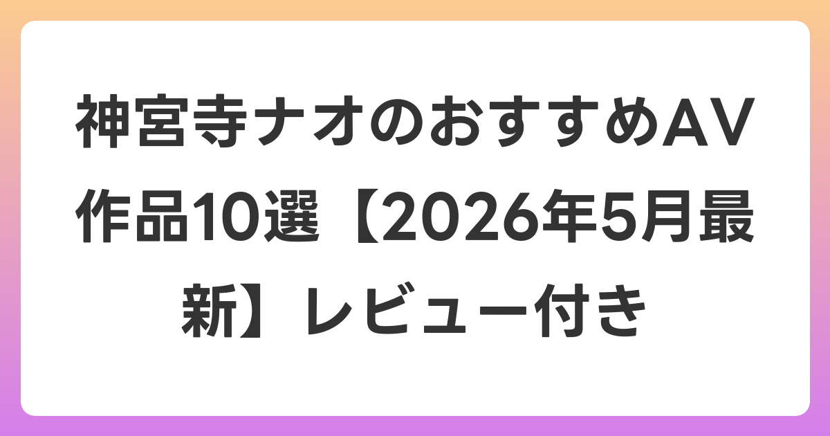 神宮寺ナオのおすすめAV作品10選【2026年6月最新】レビュー付き