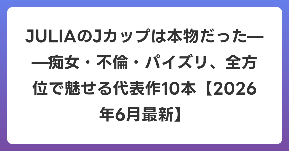 JULIAのJカップは本物だった——痴女・不倫・パイズリ、全方位で魅せる代表作10本【2026年7月最新】