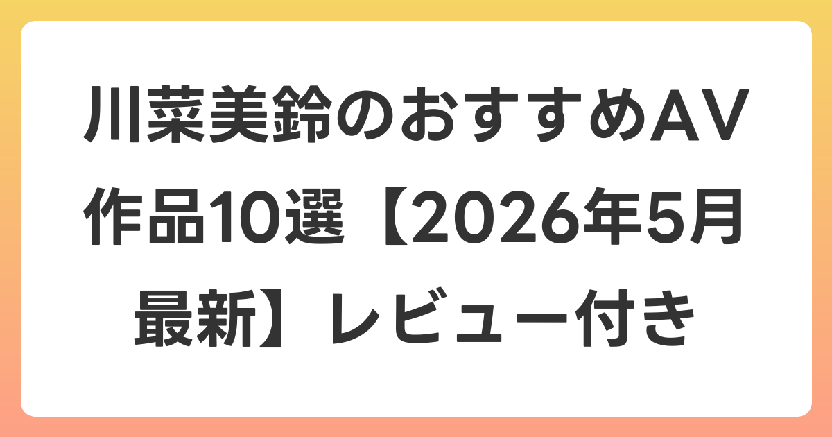 川菜美鈴のおすすめAV作品10選【2026年6月最新】レビュー付き