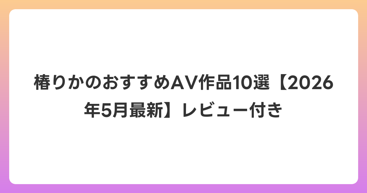 椿りかのおすすめAV作品10選【2026年6月最新】レビュー付き